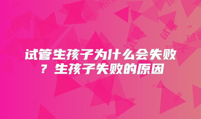 试管生孩子为什么会失败?生孩子失败的原因