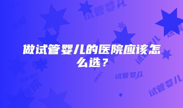 做试管婴儿的医院应该怎么选？