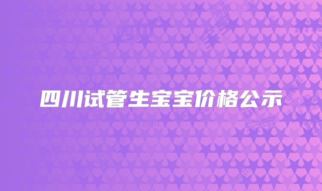 四川试管生宝宝价格公示