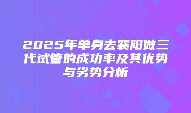 2025年单身去襄阳做三代试管的成功率及其优势与劣势分析
