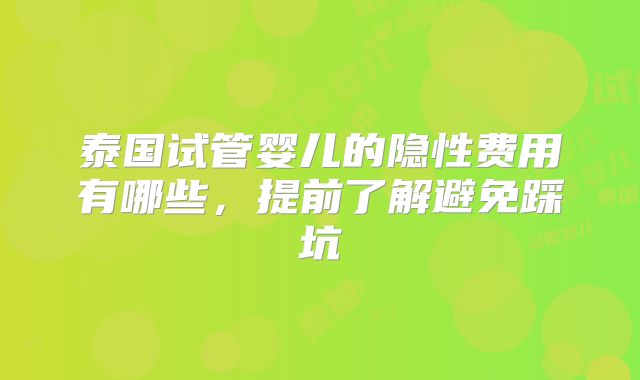 泰国试管婴儿的隐性费用有哪些，提前了解避免踩坑
