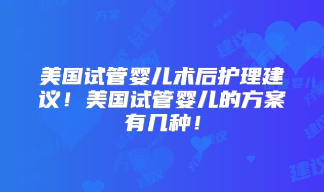 美国试管婴儿术后护理建议！美国试管婴儿的方案有几种！