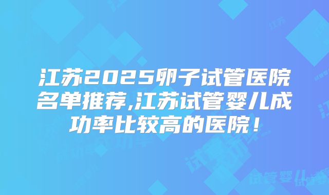 江苏2025卵子试管医院名单推荐,江苏试管婴儿成功率比较高的医院!