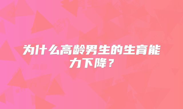 为什么高龄男生的生育能力下降？