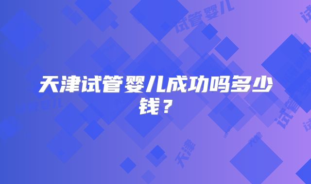 天津试管婴儿成功吗多少钱？