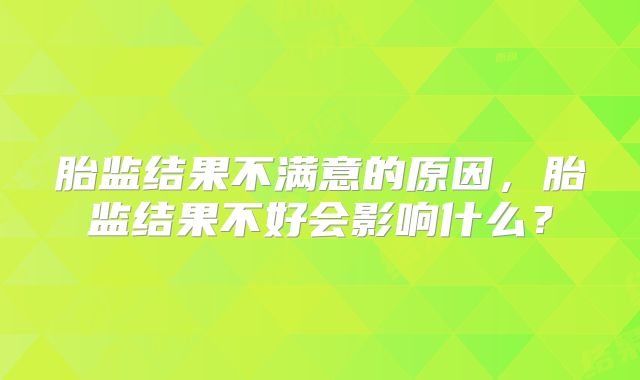 胎监结果不满意的原因，胎监结果不好会影响什么？