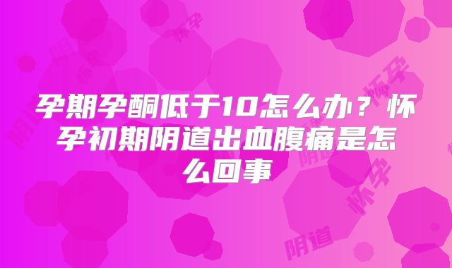 孕期孕酮低于10怎么办？怀孕初期阴道出血腹痛是怎么回事