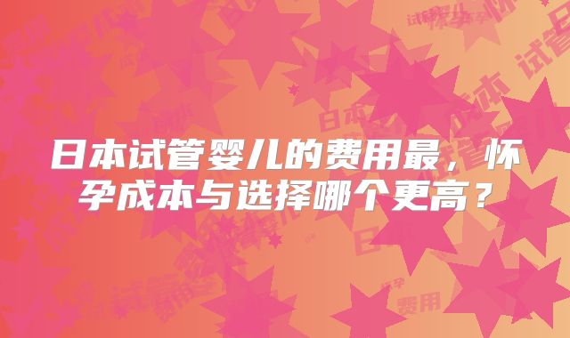 日本试管婴儿的费用最，怀孕成本与选择哪个更高？