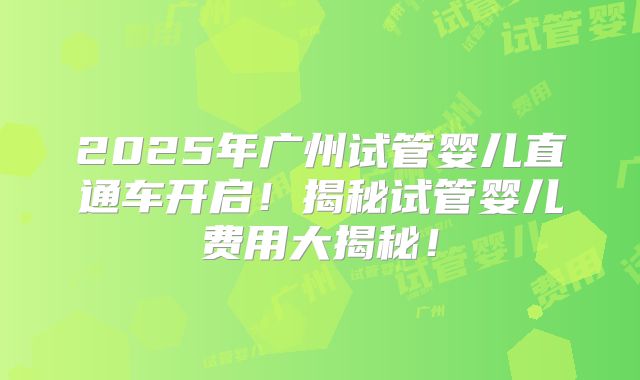 2025年广州试管婴儿直通车开启！揭秘试管婴儿费用大揭秘！