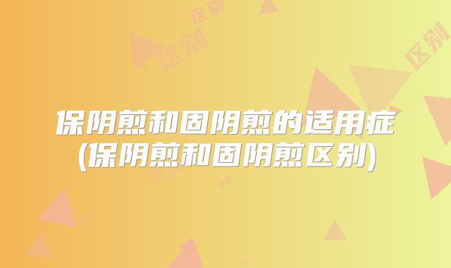 保阴煎和固阴煎的适用症(保阴煎和固阴煎区别)