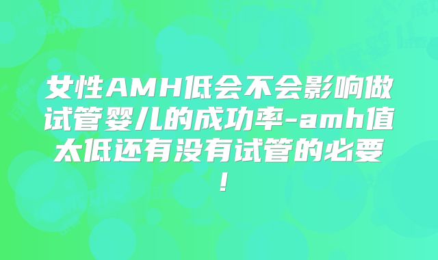 女性AMH低会不会影响做试管婴儿的成功率-amh值太低还有没有试管的必要!