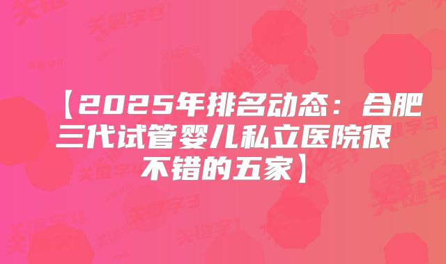 【2025年排名动态:合肥三代试管婴儿私立医院很不错的五家】