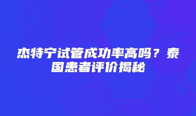 杰特宁试管成功率高吗？泰国患者评价揭秘
