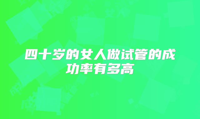 四十岁的女人做试管的成功率有多高