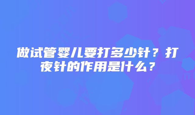 做试管婴儿要打多少针？打夜针的作用是什么？