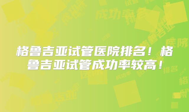 格鲁吉亚试管医院排名!格鲁吉亚试管成功率较高!