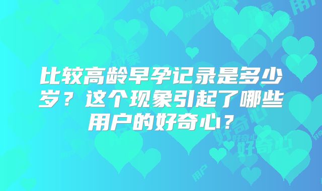 比较高龄早孕记录是多少岁?这个现象引起了哪些用户的好奇心?