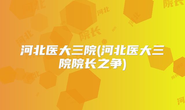 河北医大三院(河北医大三院院长之争)