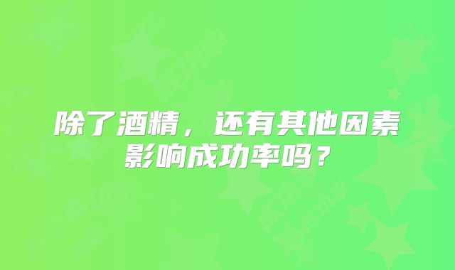 除了酒精，还有其他因素影响成功率吗？