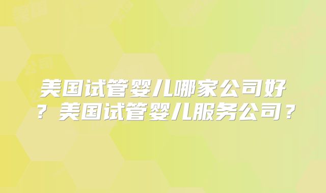 美国试管婴儿哪家公司好?美国试管婴儿服务公司?