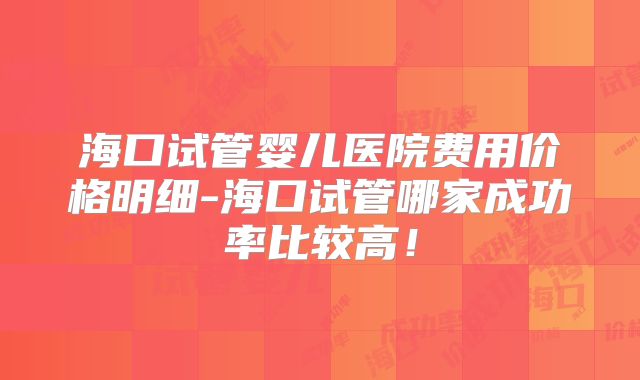 海口试管婴儿医院费用价格明细-海口试管哪家成功率比较高！