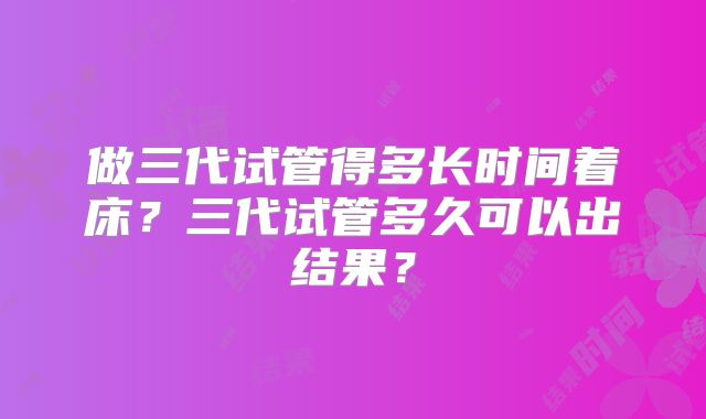 做三代试管得多长时间着床?三代试管多久可以出结果?