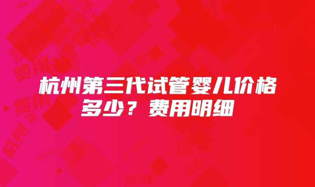 杭州第三代试管婴儿价格多少？费用明细