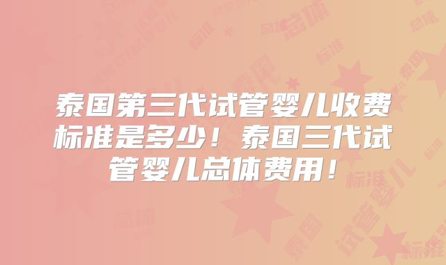 泰国第三代试管婴儿收费标准是多少！泰国三代试管婴儿总体费用！