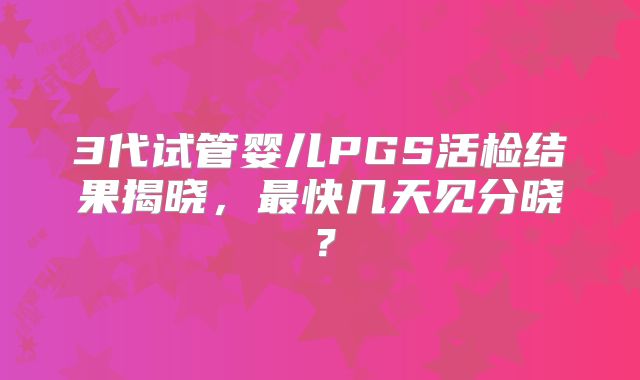 3代试管婴儿PGS活检结果揭晓,最快几天见分晓?