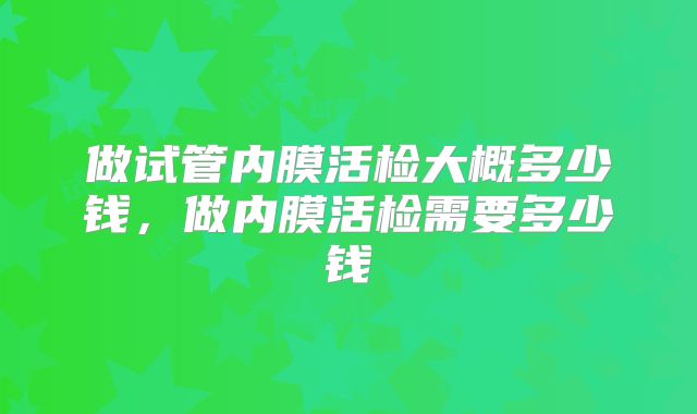 做试管内膜活检大概多少钱，做内膜活检需要多少钱