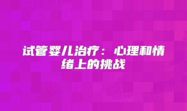 试管婴儿治疗：心理和情绪上的挑战