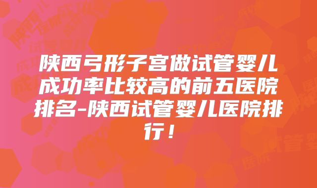 陕西弓形子宫做试管婴儿成功率比较高的前五医院排名-陕西试管婴儿医院排行!
