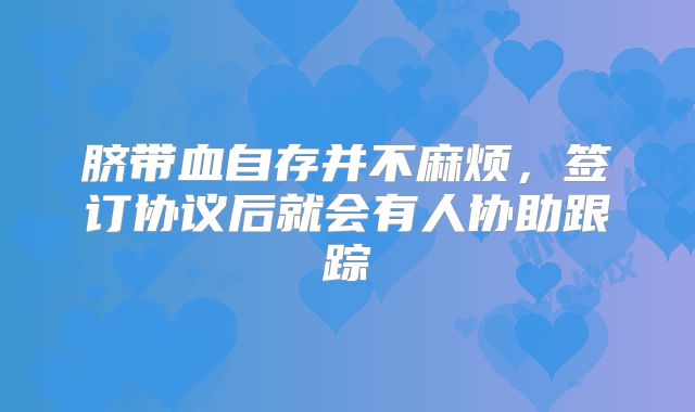 脐带血自存并不麻烦,签订协议后就会有人协助跟踪