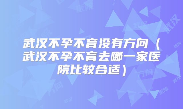 武汉不孕不育没有方向(武汉不孕不育去哪一家医院比较合适)