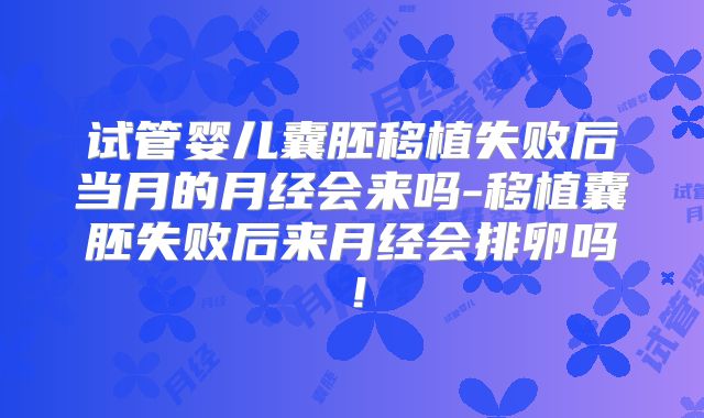 试管婴儿囊胚移植失败后当月的月经会来吗-移植囊胚失败后来月经会排卵吗！
