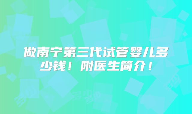 做南宁第三代试管婴儿多少钱！附医生简介！