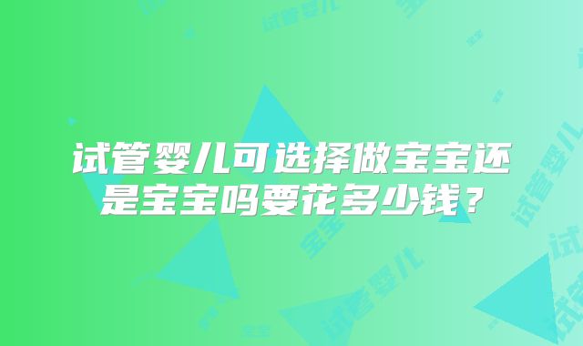 试管婴儿可选择做宝宝还是宝宝吗要花多少钱？