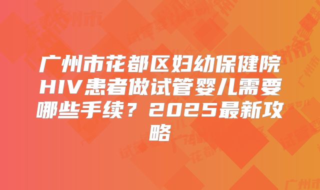 广州市花都区妇幼保健院HIV患者做试管婴儿需要哪些手续？2025最新攻略