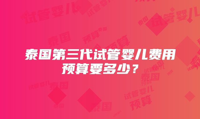 泰国第三代试管婴儿费用预算要多少？