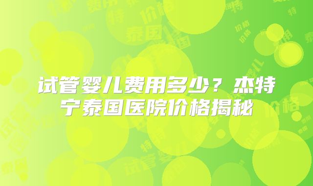 试管婴儿费用多少？杰特宁泰国医院价格揭秘