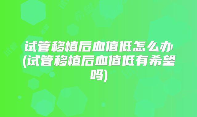 试管移植后血值低怎么办(试管移植后血值低有希望吗)