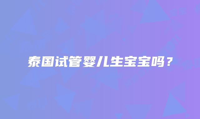 泰国试管婴儿生宝宝吗？