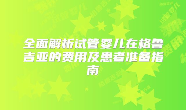 全面解析试管婴儿在格鲁吉亚的费用及患者准备指南