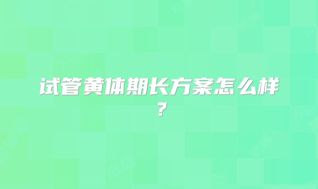 试管黄体期长方案怎么样?