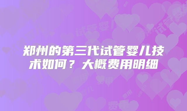 郑州的第三代试管婴儿技术如何?大概费用明细