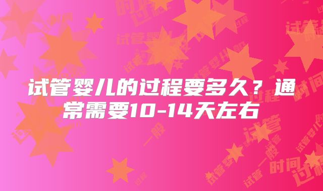 试管婴儿的过程要多久？通常需要10-14天左右