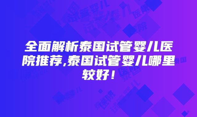 全面解析泰国试管婴儿医院推荐,泰国试管婴儿哪里较好!