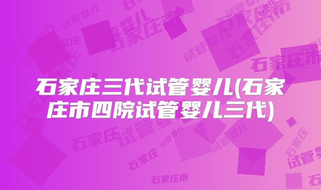 石家庄三代试管婴儿(石家庄市四院试管婴儿三代)