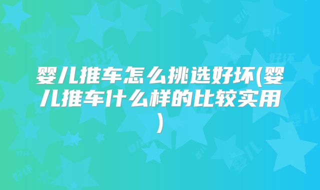 婴儿推车怎么挑选好坏(婴儿推车什么样的比较实用)