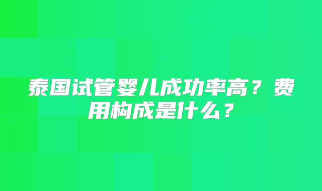 泰国试管婴儿成功率高？费用构成是什么？